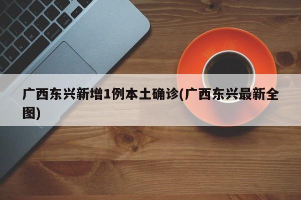 广西东兴新增1例本土确诊(广西东兴最新全图)