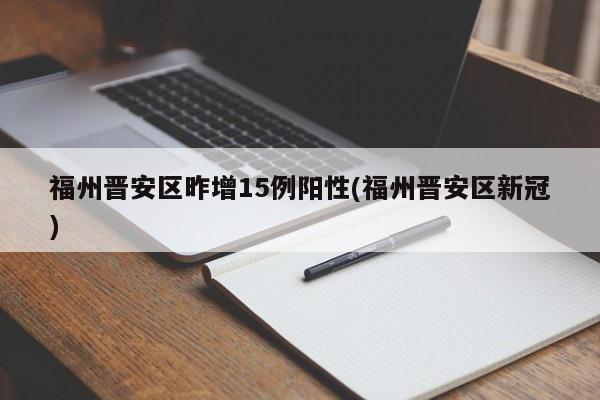 福州晋安区昨增15例阳性(福州晋安区新冠)
