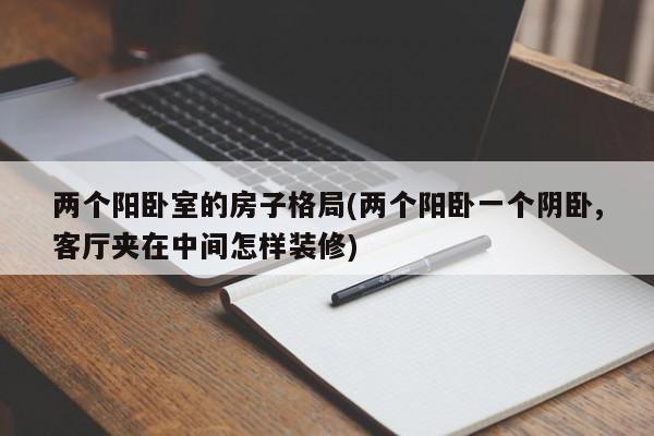 两个阳卧室的房子格局(两个阳卧一个阴卧,客厅夹在中间怎样装修)