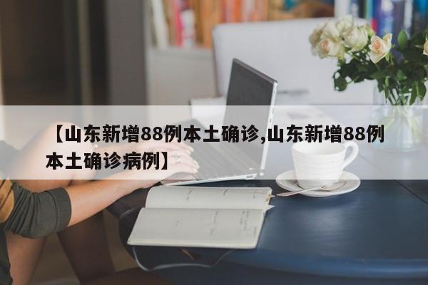 【山东新增88例本土确诊,山东新增88例本土确诊病例】