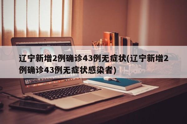 辽宁新增2例确诊43例无症状(辽宁新增2例确诊43例无症状感染者)