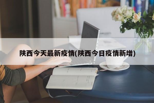 陕西今天最新疫情(陕西今日疫情新增)