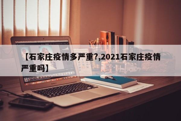 【石家庄疫情多严重?,2021石家庄疫情严重吗】