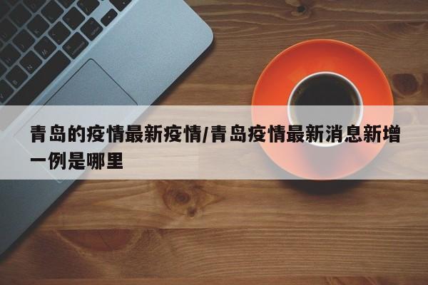 青岛的疫情最新疫情/青岛疫情最新消息新增一例是哪里