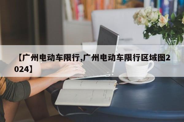 【广州电动车限行,广州电动车限行区域图2024】