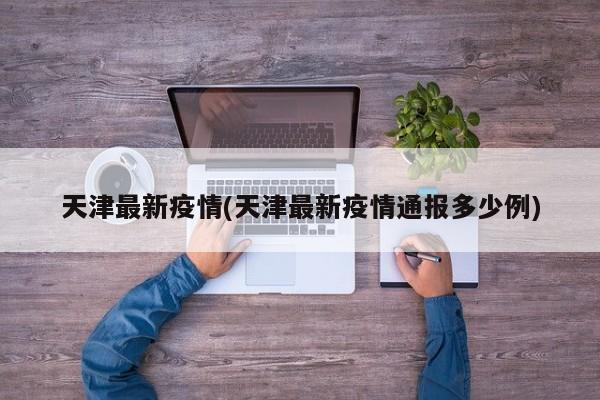 天津最新疫情(天津最新疫情通报多少例)