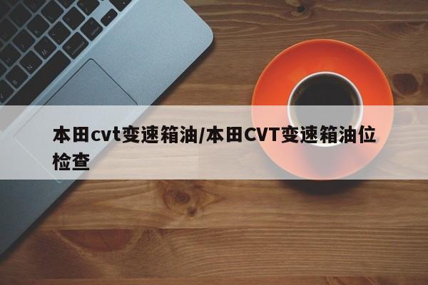 本田cvt变速箱油/本田CVT变速箱油位检查