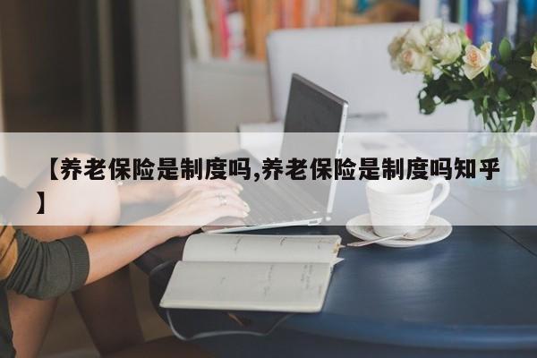 【养老保险是制度吗,养老保险是制度吗知乎】