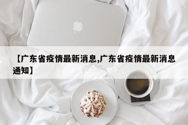 【广东省疫情最新消息,广东省疫情最新消息通知】