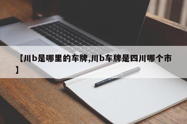 【川b是哪里的车牌,川b车牌是四川哪个市】