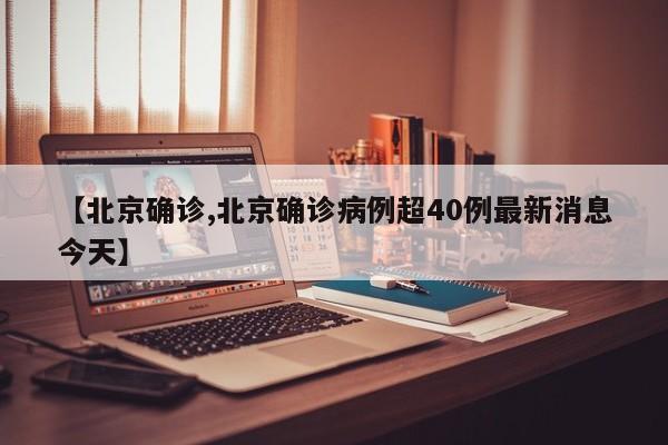 【北京确诊,北京确诊病例超40例最新消息今天】