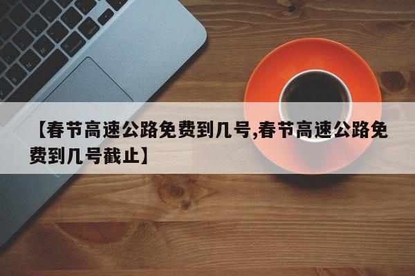 【春节高速公路免费到几号,春节高速公路免费到几号截止】