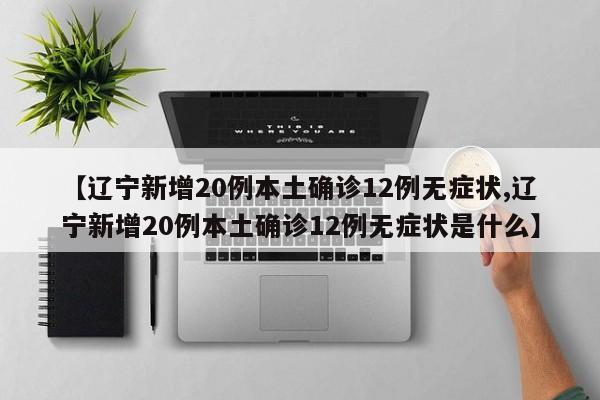 【辽宁新增20例本土确诊12例无症状,辽宁新增20例本土确诊12例无症状是什么】