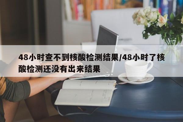 48小时查不到核酸检测结果/48小时了核酸检测还没有出来结果