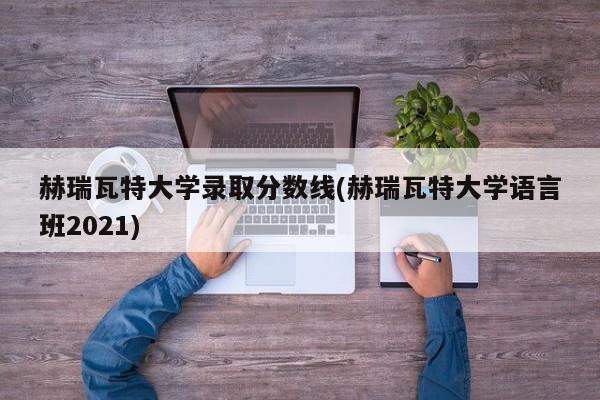 赫瑞瓦特大学录取分数线(赫瑞瓦特大学语言班2021)