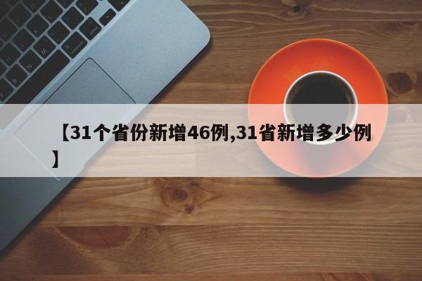【31个省份新增46例,31省新增多少例】