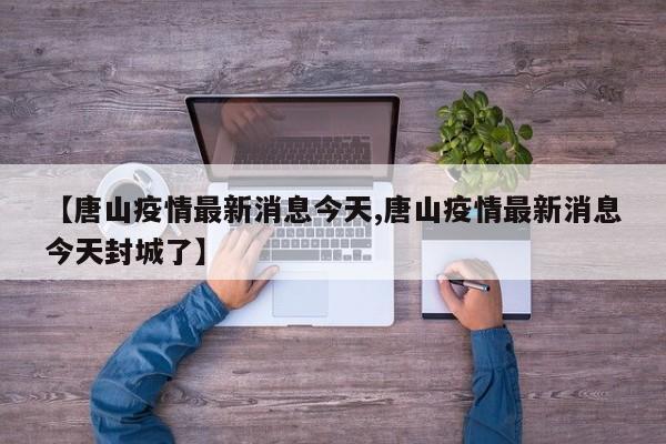 【唐山疫情最新消息今天,唐山疫情最新消息今天封城了】