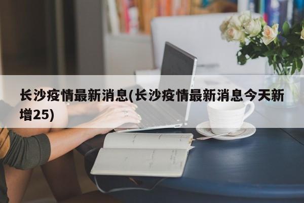 长沙疫情最新消息(长沙疫情最新消息今天新增25)