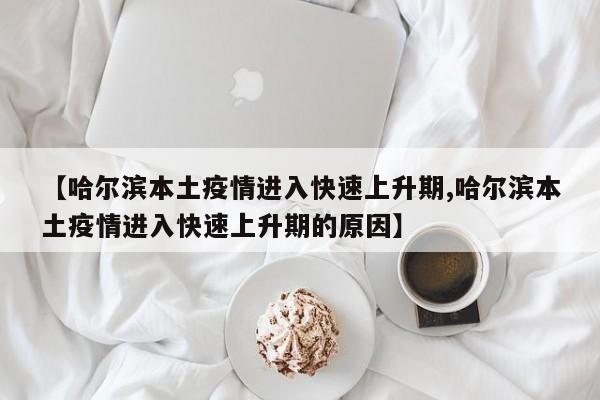 【哈尔滨本土疫情进入快速上升期,哈尔滨本土疫情进入快速上升期的原因】