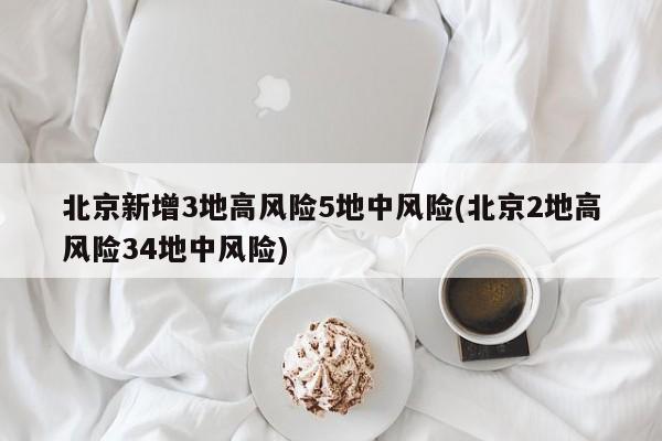 北京新增3地高风险5地中风险(北京2地高风险34地中风险)