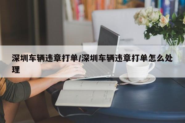 深圳车辆违章打单/深圳车辆违章打单怎么处理