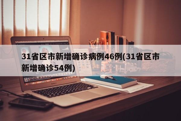 31省区市新增确诊病例46例(31省区市新增确诊54例)