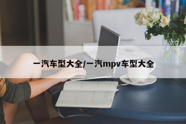一汽车型大全/一汽mpv车型大全