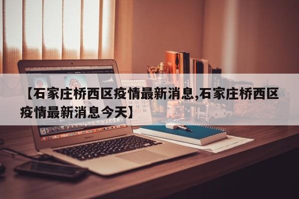 【石家庄桥西区疫情最新消息,石家庄桥西区疫情最新消息今天】