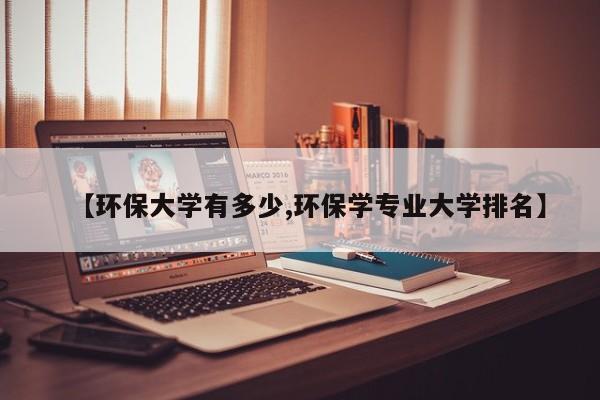 【环保大学有多少,环保学专业大学排名】