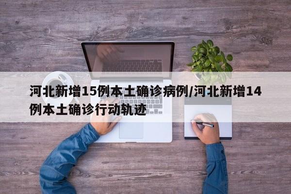 河北新增15例本土确诊病例/河北新增14例本土确诊行动轨迹