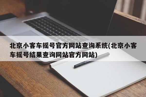 北京小客车摇号官方网站查询系统(北京小客车摇号结果查询网站官方网站)