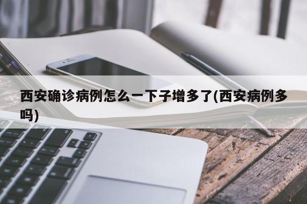 西安确诊病例怎么一下子增多了(西安病例多吗)