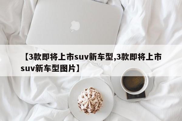 【3款即将上市suv新车型,3款即将上市suv新车型图片】
