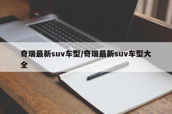 奇瑞最新suv车型/奇瑞最新suv车型大全