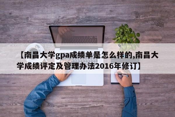 【南昌大学gpa成绩单是怎么样的,南昌大学成绩评定及管理办法2016年修订】