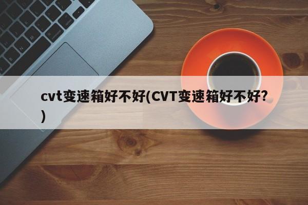 cvt变速箱好不好(CVT变速箱好不好?)