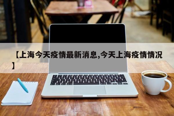 【上海今天疫情最新消息,今天上海疫情情况】