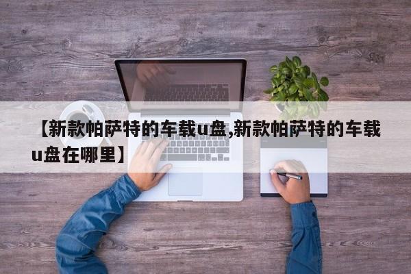 【新款帕萨特的车载u盘,新款帕萨特的车载u盘在哪里】