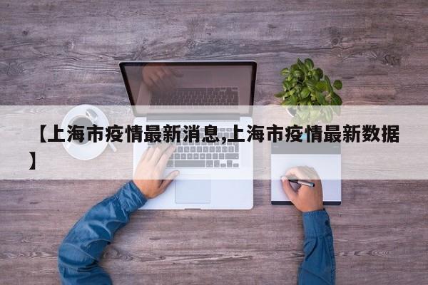 【上海市疫情最新消息,上海市疫情最新数据】