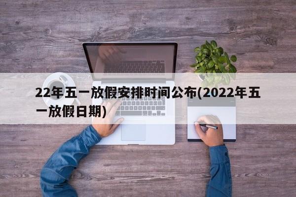 22年五一放假安排时间公布(2022年五一放假日期)