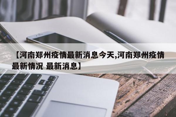 【河南郑州疫情最新消息今天,河南郑州疫情最新情况 最新消息】