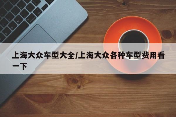 上海大众车型大全/上海大众各种车型费用看一下