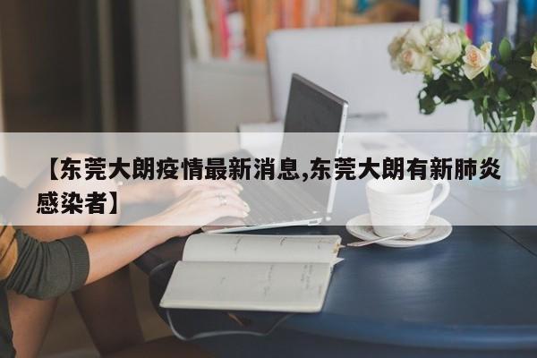 【东莞大朗疫情最新消息,东莞大朗有新肺炎感染者】