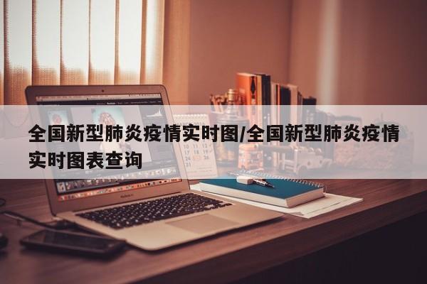 全国新型肺炎疫情实时图/全国新型肺炎疫情实时图表查询