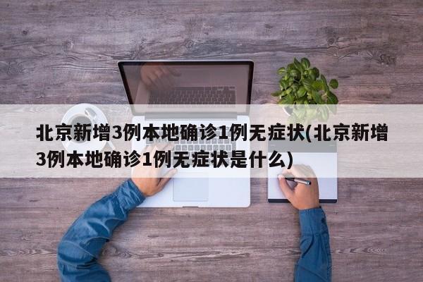 北京新增3例本地确诊1例无症状(北京新增3例本地确诊1例无症状是什么)