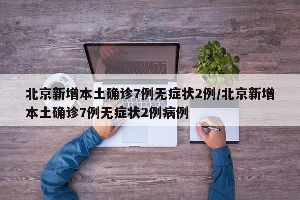 北京新增本土确诊7例无症状2例/北京新增本土确诊7例无症状2例病例