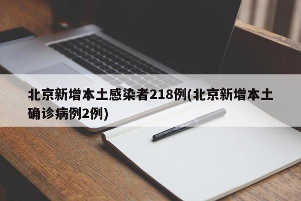 北京新增本土感染者218例(北京新增本土确诊病例2例)
