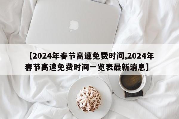 【2024年春节高速免费时间,2024年春节高速免费时间一览表最新消息】