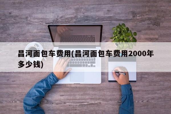 昌河面包车费用(昌河面包车费用2000年多少钱)