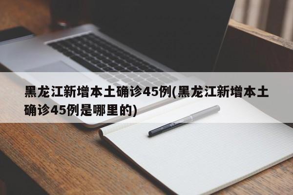 黑龙江新增本土确诊45例(黑龙江新增本土确诊45例是哪里的)